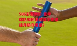 506彩票娱乐-意甲球队如何通过减少失误提升防守质量？