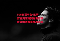 506彩票平台-巴萨欧冠淘汰赛赛程表巴萨欧冠淘汰赛赛程表最新