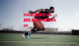 506彩票娱乐-dk战队全名dk战队khan