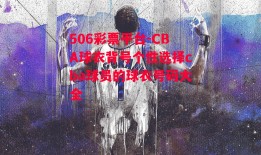 506彩票平台-CBA球衣背号个性选择cba球员的球衣号码大全