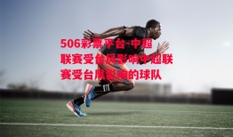 506彩票平台-中超联赛受台风影响中超联赛受台风影响的球队