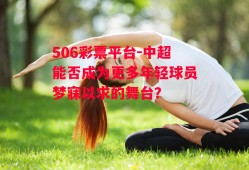 506彩票平台-中超能否成为更多年轻球员梦寐以求的舞台？